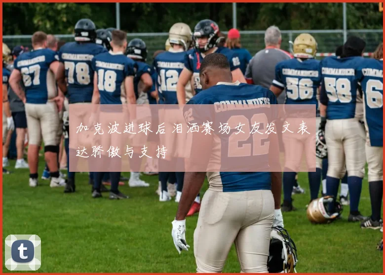 加克波进球后泪洒赛场女友发文表达骄傲与支持