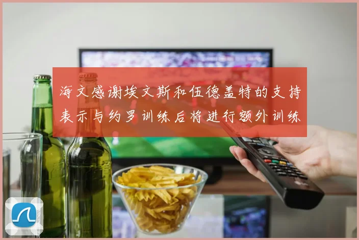 海文感谢埃文斯和伍德盖特的支持表示与约罗训练后将进行额外训练