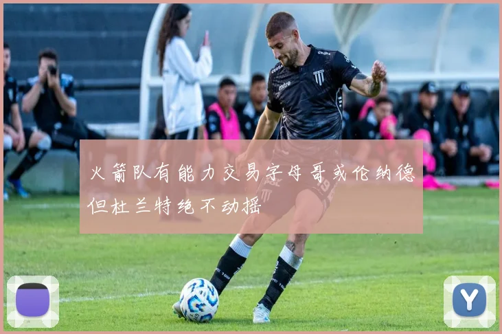 火箭队有能力交易字母哥或伦纳德但杜兰特绝不动摇
