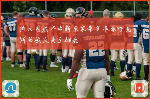 热火或成字母新东家希罗韦尔哈克斯或被交易至雄鹿