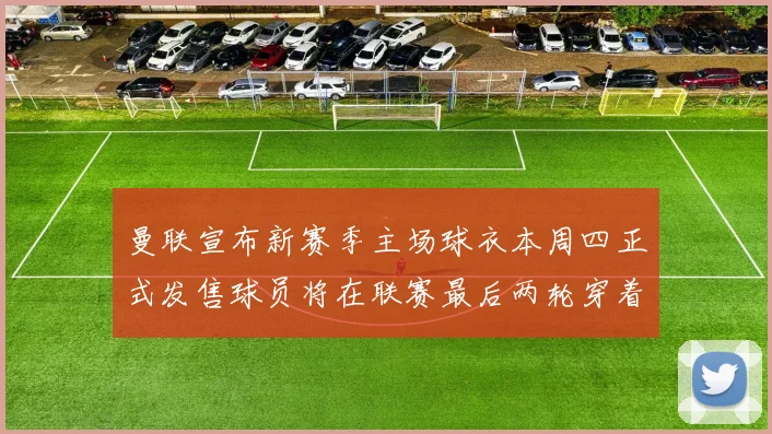 曼联宣布新赛季主场球衣本周四正式发售球员将在联赛最后两轮穿着上阵