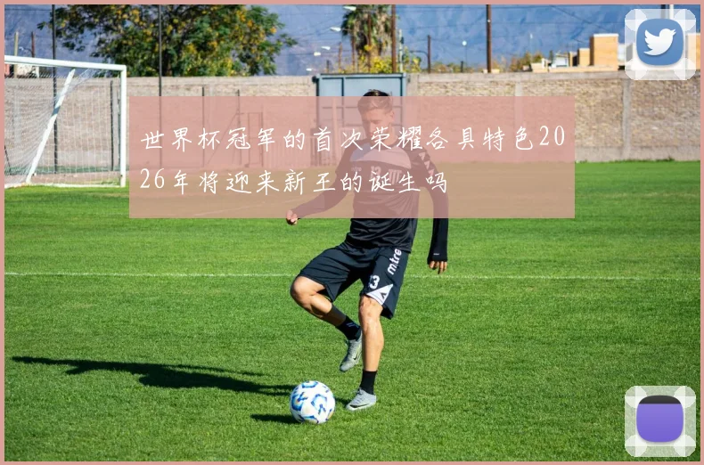 世界杯冠军的首次荣耀各具特色2026年将迎来新王的诞生吗