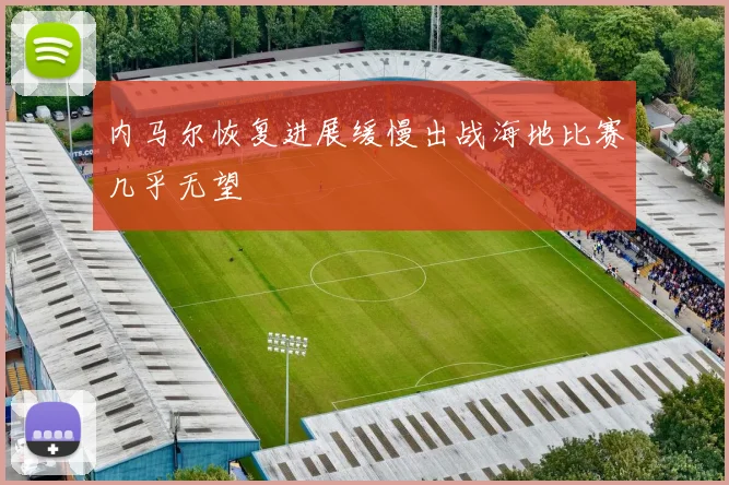 内马尔恢复进展缓慢出战海地比赛几乎无望