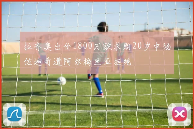 拉齐奥出价1800万欧求购20岁中场佐迪奇遭阿尔梅里亚拒绝