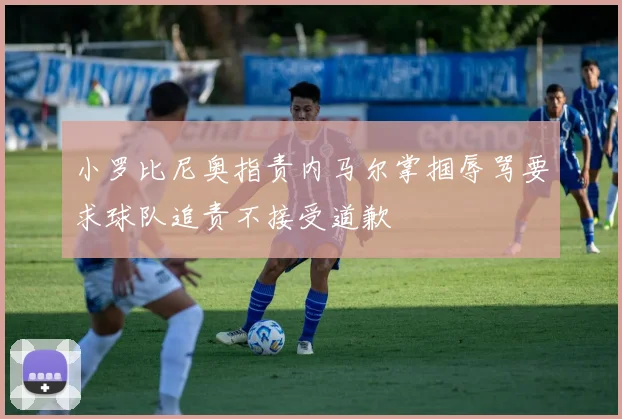 小罗比尼奥指责内马尔掌掴辱骂要求球队追责不接受道歉
