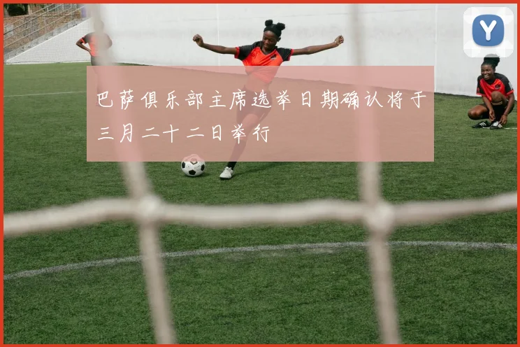 巴萨俱乐部主席选举日期确认将于三月二十二日举行