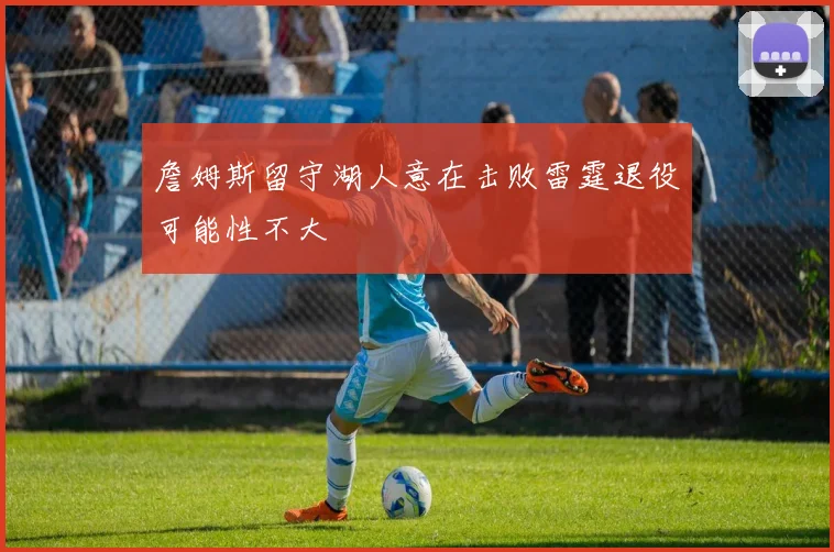 詹姆斯留守湖人意在击败雷霆退役可能性不大