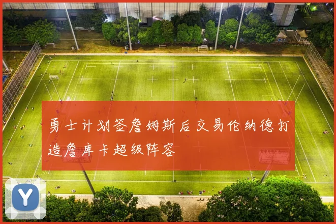勇士计划签詹姆斯后交易伦纳德打造詹库卡超级阵容