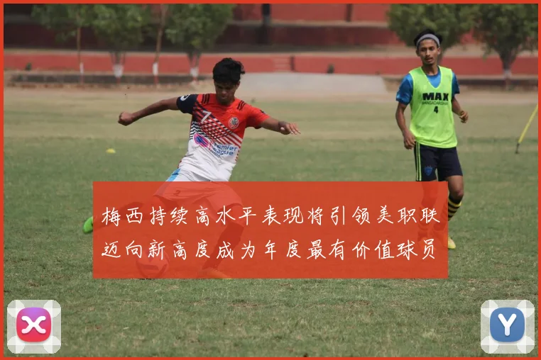 梅西持续高水平表现将引领美职联迈向新高度成为年度最有价值球员