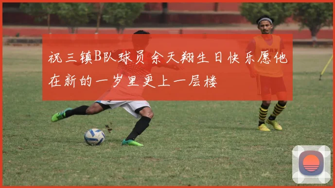 祝三镇B队球员余天翔生日快乐愿他在新的一岁里更上一层楼