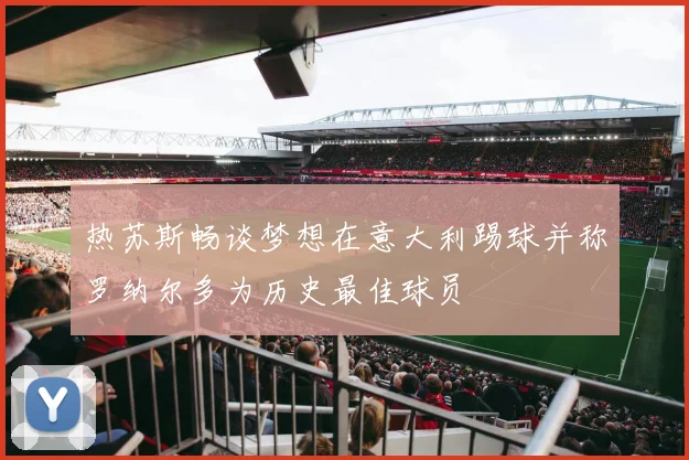 热苏斯畅谈梦想在意大利踢球并称罗纳尔多为历史最佳球员