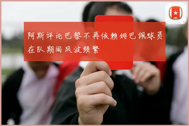 阿斯评论巴黎不再依赖姆巴佩球员在队期间风波频繁