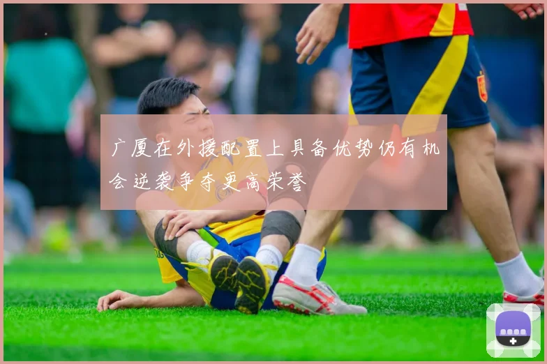 广厦在外援配置上具备优势仍有机会逆袭争夺更高荣誉